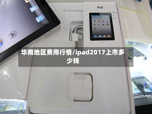 华南地区费用行情/ipad2017上市多少钱-第1张图片