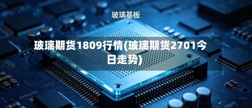 玻璃期货1809行情(玻璃期货2701今日走势)