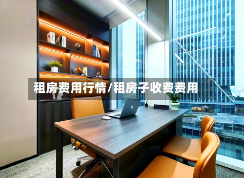 租房费用行情/租房子收费费用-第1张图片