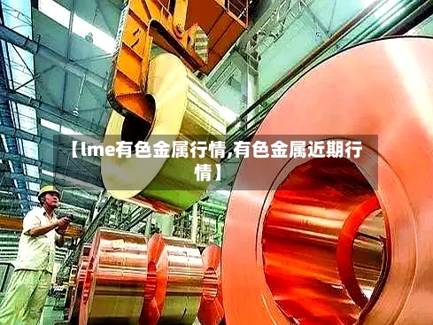 【lme有色金属行情,有色金属近期行情】-第1张图片