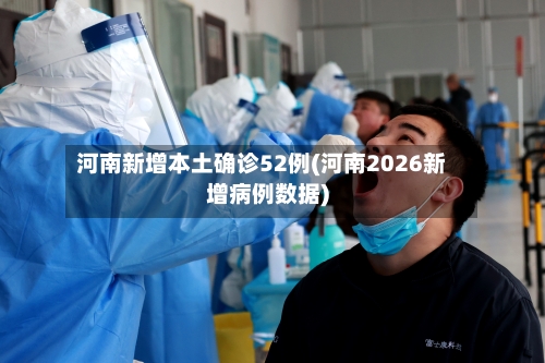 河南新增本土确诊52例(河南2026新增病例数据)-第3张图片