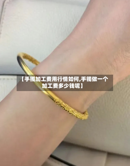 【手镯加工费用行情如何,手镯做一个加工费多少钱呢】