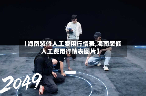 【海南装修人工费用行情表,海南装修人工费用行情表图片】-第1张图片