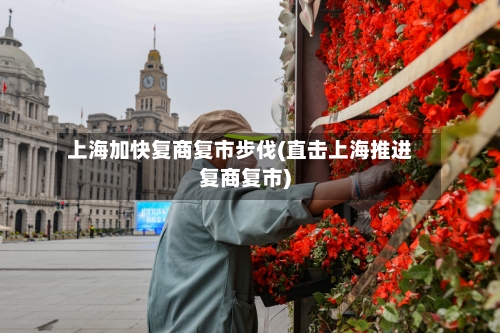 上海加快复商复市步伐(直击上海推进复商复市)-第1张图片