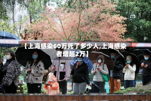 【上海感染60万死了多少人,上海感染者增超2万】