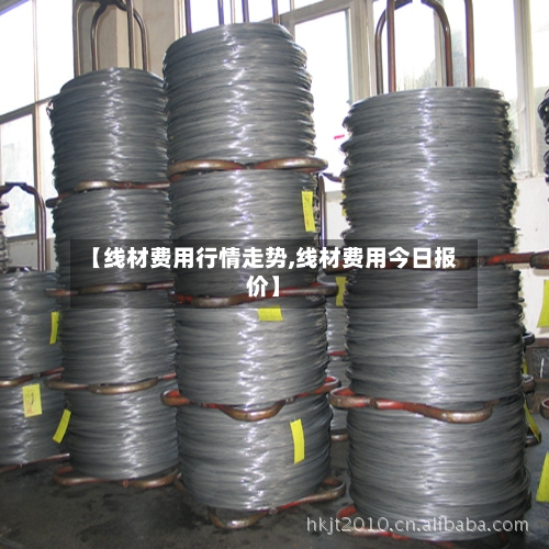 【线材费用行情走势,线材费用今日报价】
