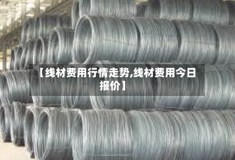【线材费用行情走势,线材费用今日报价】-第2张图片