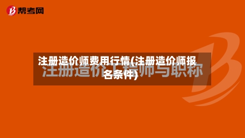 注册造价师费用行情(注册造价师报名条件)