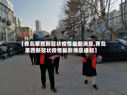 【青岛莱西新冠状疫情最新消息,青岛莱西新冠状疫情最新消息通知】-第1张图片