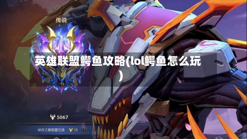 英雄联盟鳄鱼攻略(lol鳄鱼怎么玩)