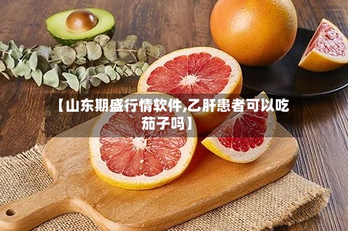 【山东期盛行情软件,乙肝患者可以吃茄子吗】
