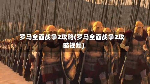 罗马全面战争2攻略(罗马全面战争2攻略视频)-第1张图片