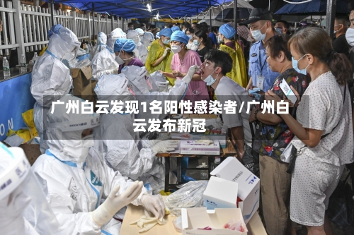 广州白云发现1名阳性感染者/广州白云发布新冠-第2张图片