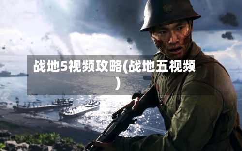 战地5视频攻略(战地五视频)-第1张图片