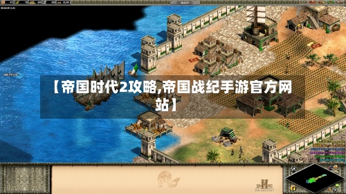 【帝国时代2攻略,帝国战纪手游官方网站】-第1张图片