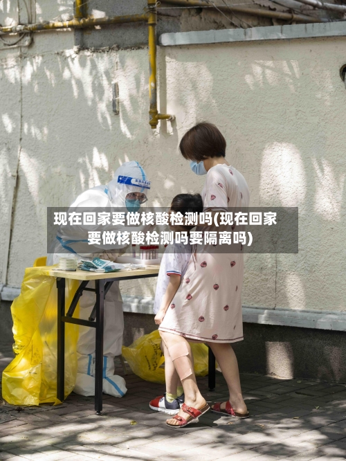 现在回家要做核酸检测吗(现在回家要做核酸检测吗要隔离吗)-第1张图片