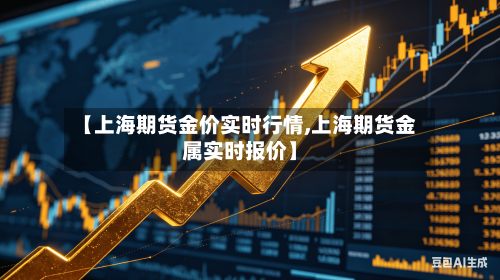 【上海期货金价实时行情,上海期货金属实时报价】-第2张图片