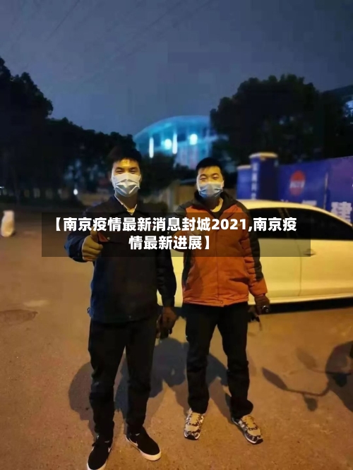 【南京疫情最新消息封城2021,南京疫情最新进展】-第1张图片