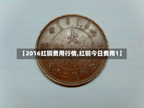 【2016红铜费用行情,红铜今日费用1】-第1张图片