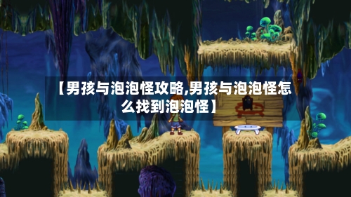 【男孩与泡泡怪攻略,男孩与泡泡怪怎么找到泡泡怪】-第1张图片