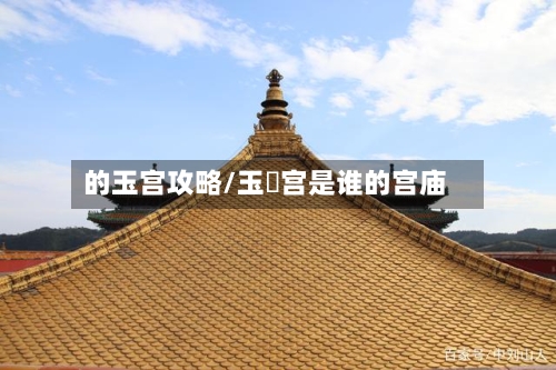 的玉宫攻略/玉崙宫是谁的宫庙-第1张图片