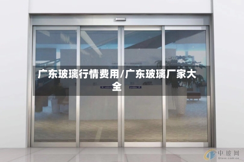 广东玻璃行情费用/广东玻璃厂家大全