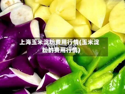 上海玉米淀粉费用行情(玉米淀粉的费用行情)-第2张图片
