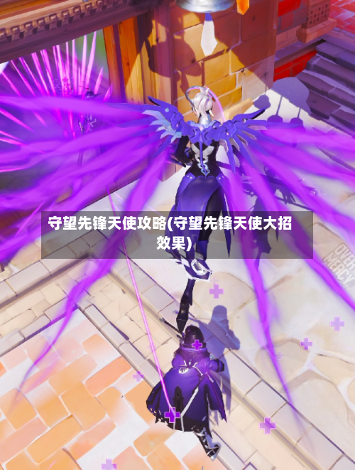 守望先锋天使攻略(守望先锋天使大招效果)