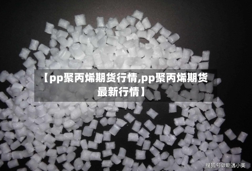 【pp聚丙烯期货行情,pp聚丙烯期货最新行情】-第2张图片
