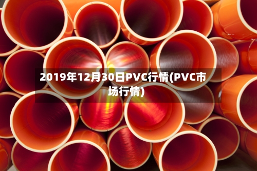 2019年12月30日PVC行情(PVC市场行情)