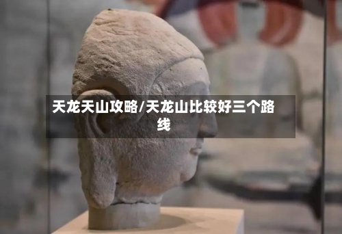 天龙天山攻略/天龙山比较好三个路线
