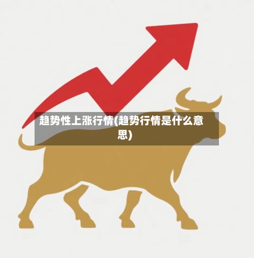 趋势性上涨行情(趋势行情是什么意思)-第3张图片