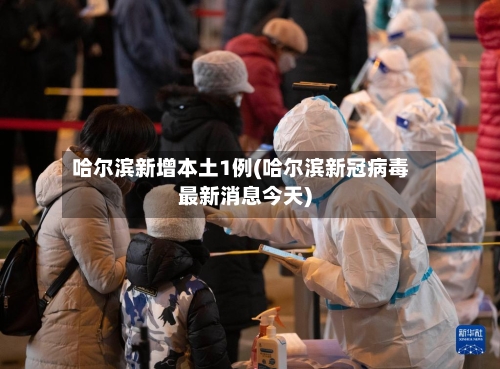 哈尔滨新增本土1例(哈尔滨新冠病毒最新消息今天)-第2张图片