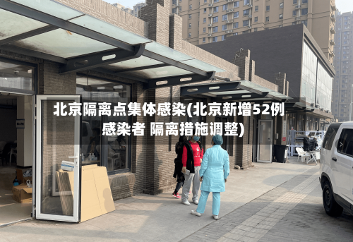 北京隔离点集体感染(北京新增52例感染者 隔离措施调整)