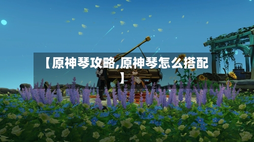【原神琴攻略,原神琴怎么搭配】-第1张图片