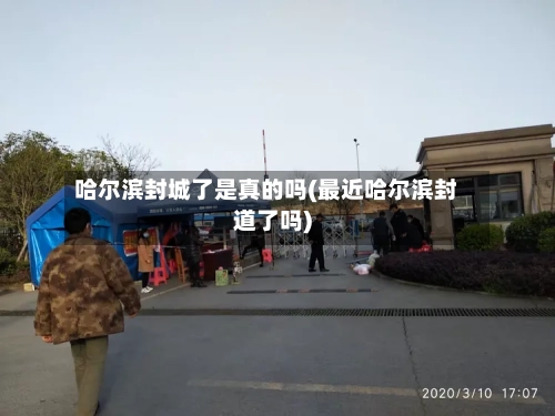 哈尔滨封城了是真的吗(最近哈尔滨封道了吗)