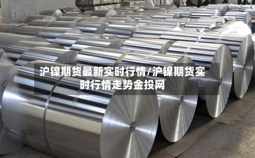 沪镍期货最新实时行情/沪镍期货实时行情走势金投网-第3张图片