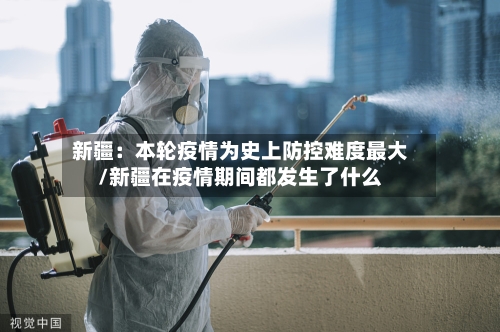 新疆:本轮疫情为史上防控难度最大/新疆在疫情期间都发生了什么-第1张图片