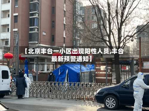 【北京丰台一小区出现阳性人员,丰台最新预警通知】