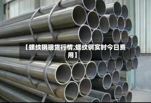 【螺纹钢现货行情,螺纹钢实时今日费用】-第2张图片