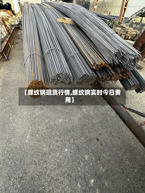 【螺纹钢现货行情,螺纹钢实时今日费用】