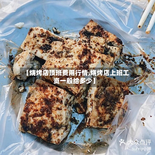 【烧烤店顶班费用行情,烧烤店上班工资一般给多少】-第3张图片