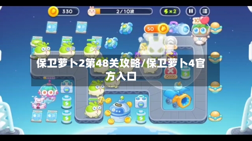 保卫萝卜2第48关攻略/保卫萝卜4官方入口
