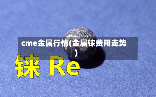 cme金属行情(金属铼费用走势)