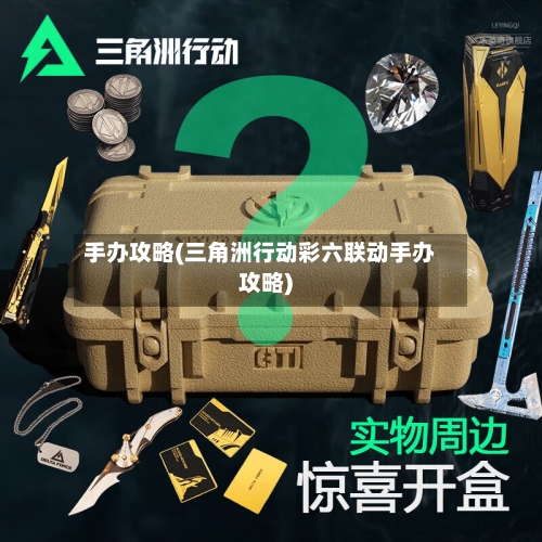 手办攻略(三角洲行动彩六联动手办攻略)