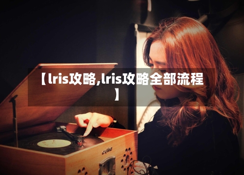 【lris攻略,lris攻略全部流程】-第2张图片