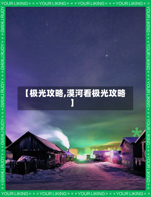 【极光攻略,漠河看极光攻略】-第1张图片