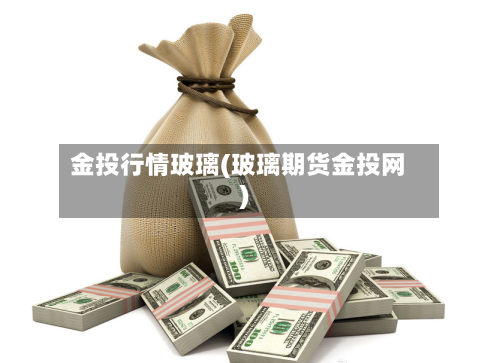 金投行情玻璃(玻璃期货金投网)-第2张图片