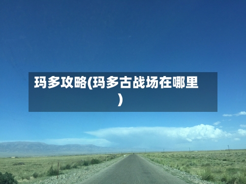 玛多攻略(玛多古战场在哪里)