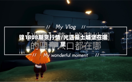 镍1808期货行情/光遇墓土城堡在哪里